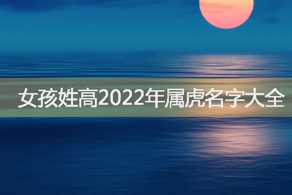 女孩姓高诗词起名，女孩姓高2022年属虎名字大全